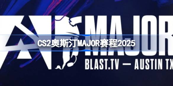 CS2奥斯汀MAJOR 2025赛程详解：32强扩军、赛制解析及看点分析