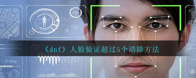 dnf人脸验证超过5个怎么清除及清除方法详解