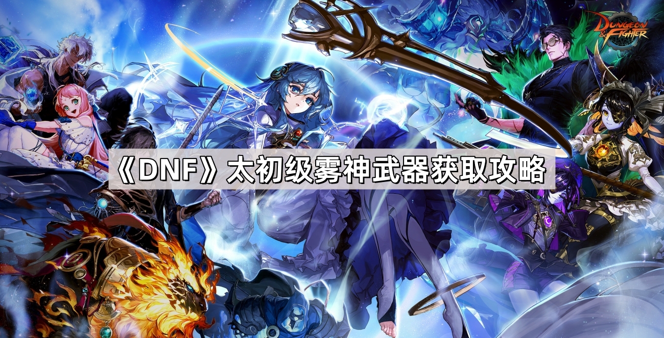 DNF太初级雾神武器获取全攻略：材料、方法与周期解析