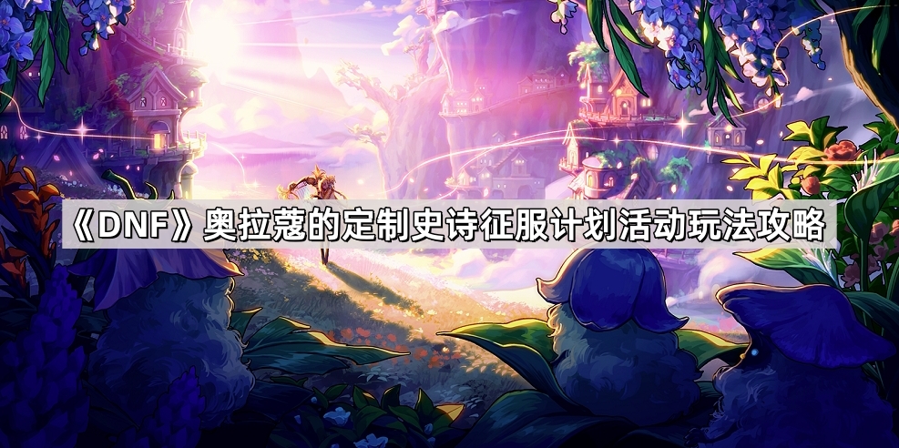 DNF奥拉蔻定制史诗征服计划活动玩法全解析