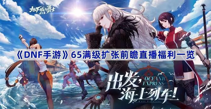 DNF手游65版本满级扩张前瞻直播福利深度解析