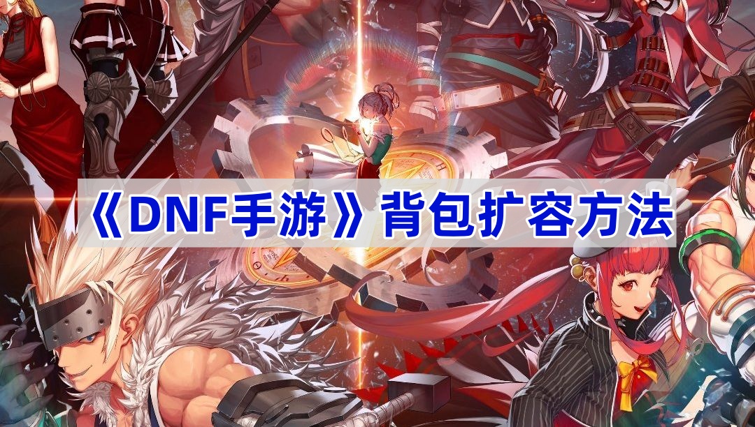 DNF手游背包扩容全攻略：活动拿券、商城购买、钻石抽奖，扩容有策略