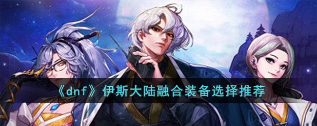 dnf伊斯大陆融合装备选择指南：如何根据职业与打法挑选最合适套装