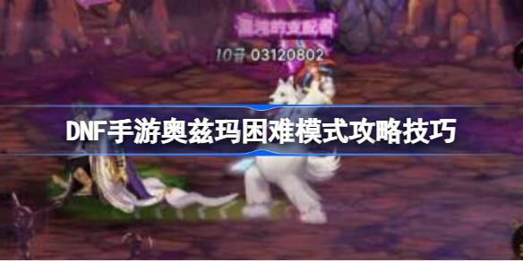 DNF手游奥兹玛困难模式通关攻略：技巧与打法详解