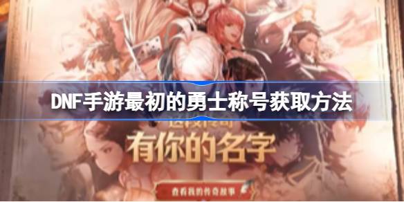 DNF手游最初的勇士称号获取指南：详细步骤解析