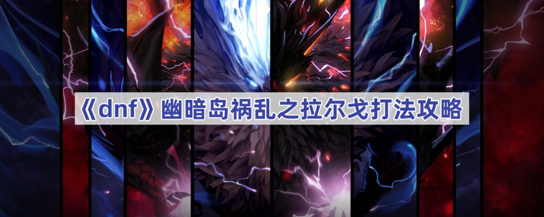 dnf幽暗岛祸乱之拉尔戈打法攻略：应对机制与技巧
