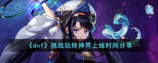 DNF挑战玩转神界活动上线时间及玩法全解析