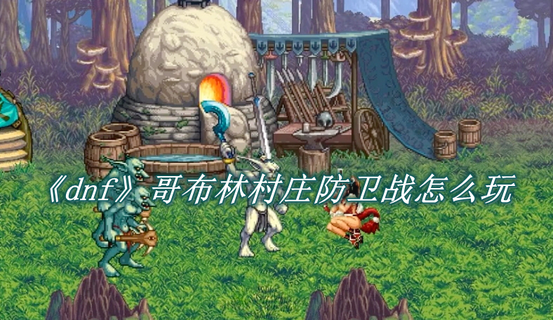 dnf手游哥布林村庄防卫战全攻略：2v2团队战术与策略详解