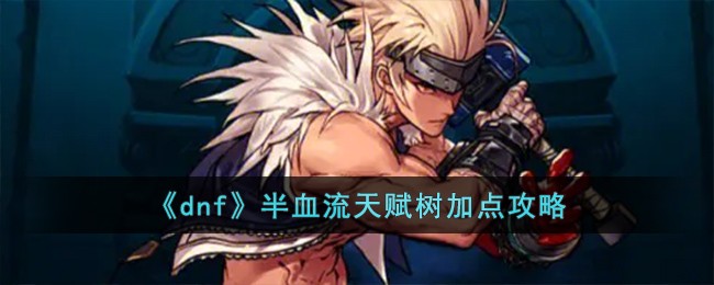 dnf半血流天赋树加点全攻略：平衡护盾与伤害，打造最强半血流