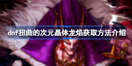 dnf扭曲的次元晶体龙焰获取与使用全解析