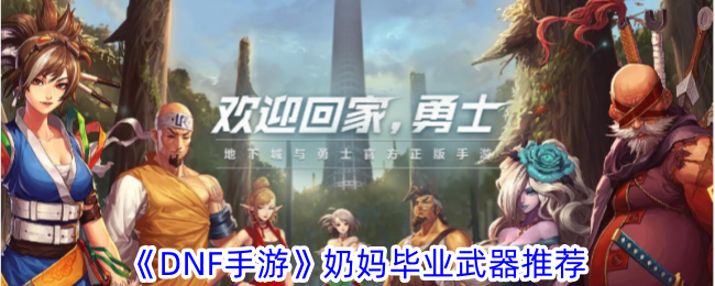 DNF手游奶妈毕业武器推荐：选对装备事半功倍