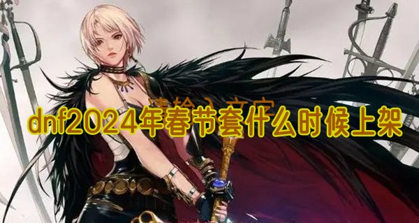 DNF 2024年春节套上线时间及内容全解析