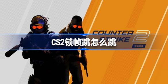 CS2锁帧跳技巧详解：轻松跃过高处，解锁新战术