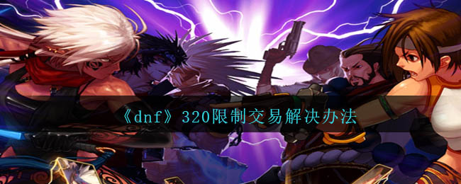DNF320限制交易怎么办：官方解决方案与预防措施