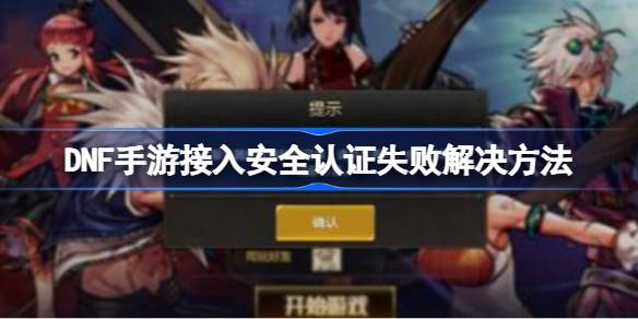 DNF手游安全认证失败怎么办：原因与解决方法