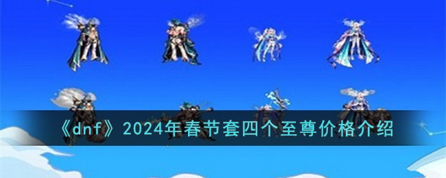 dnf2024年春节套四个至尊价格详解：399元能买到什么？