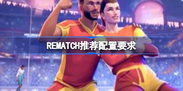 REMATCH配置要求全解析：从入门到高画质，打造你的最佳游戏体验