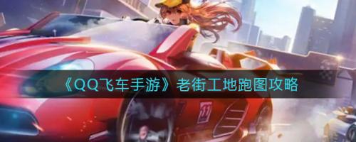 QQ飞车手游老街工地跑图攻略：手把手教你过弯