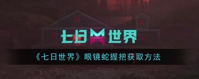 《七日世界》眼镜蛇握把获取全攻略