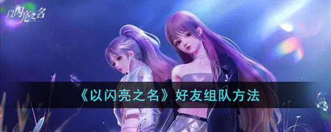 《以闪亮之名》组队玩法全解析