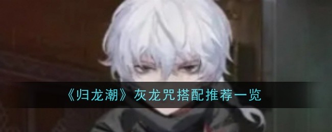 《归龙潮》灰的龙咒选择指南：为何“焉知非福”是最佳搭配？