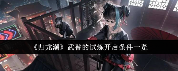 《归龙潮》武替试炼开启条件详解：前置任务与等级要求