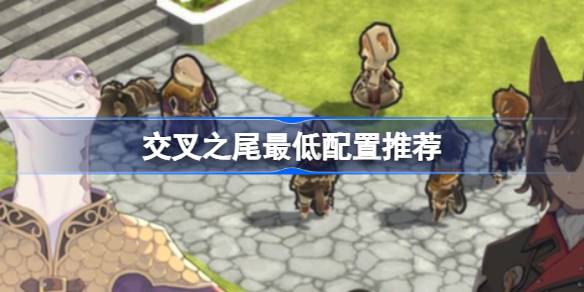 交叉之尾配置要求全解析：最低配置推荐与运行指南
