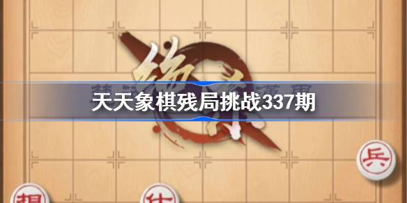 天天象棋残局挑战337期破解攻略：详细通关步骤与技巧解析