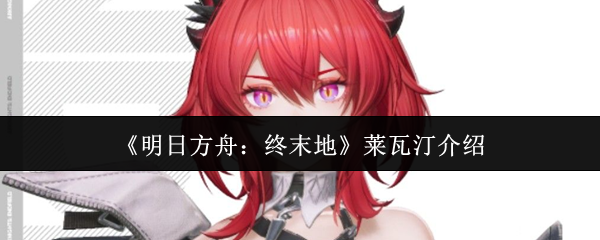 明日方舟终末地莱瓦汀的角色解析