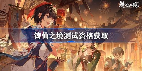 《铸仙之境》内测资格获取全攻略：预约时间、参与方式及测试详情解析