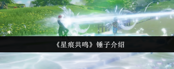 星痕共鸣锤子详解：特点、技能与战斗应用全解析