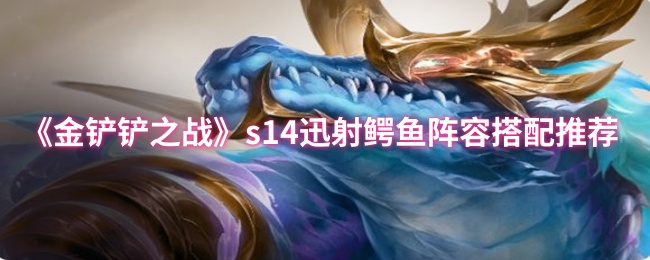《金铲铲之战》S14赛季迅射鳄鱼阵容详解：搭配方法与实战技巧