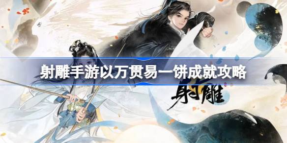 射雕手游以万贯易一饼成就攻略：详细步骤与关键点解析