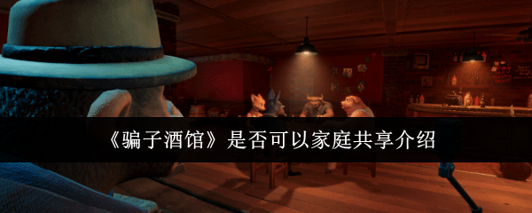 《骗子酒馆》家庭共享可行吗？全面解析共享玩法与注意事项