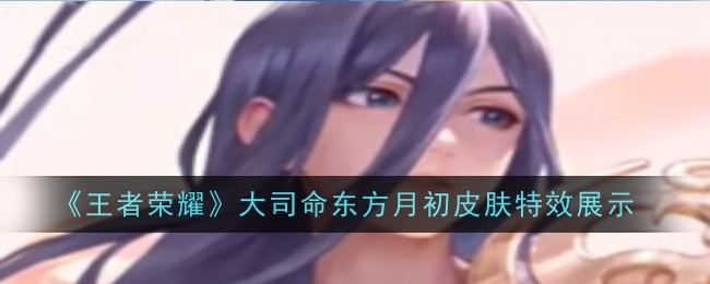 《王者荣耀》大司命东方月初限定皮肤特效详解：华丽造型与特效展示