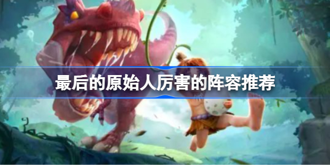 最后的原始人阵容怎么选才厉害