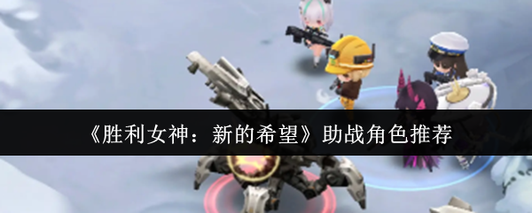 《胜利女神：新的希望》助战角色怎么选？全面推荐与搭配指南