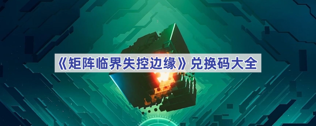 《矩阵临界失控边缘》兑换码全攻略：亲测有效福利码汇总，助你游戏更上一层楼