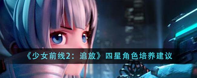 少女前线2追放四星角色培养全攻略：从入门到进阶的心得与建议