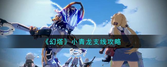 幻塔小青龙获取攻略：完成支线任务，收集部件兑换强力智仆
