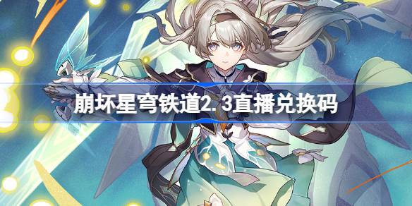 崩坏星穹铁道2.3直播码分享及前瞻福利指南