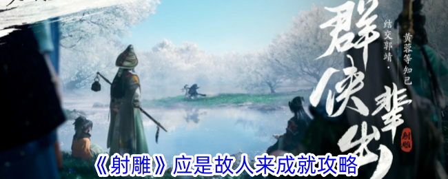 射雕手游应是故人来成就攻略：详细步骤与游戏技巧