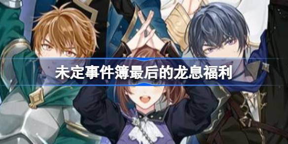 未定事件簿最后的龙息福利大揭秘