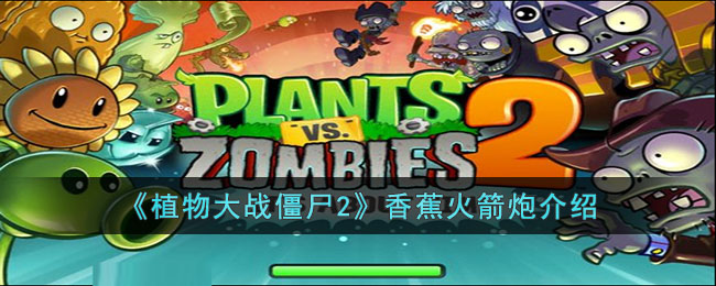 《植物大战僵尸2》香蕉火箭炮全解析：特点、大招、使用技巧全知道