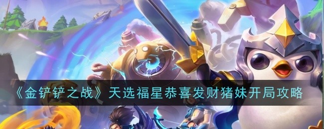 《金铲铲之战》猪妹开局玩法心得：天选福星、连败、稳健策略全解析