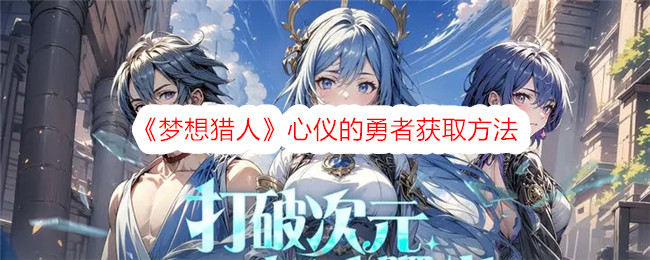 《梦想猎人》心仪勇者获取攻略：召唤、占卜、集市全解析