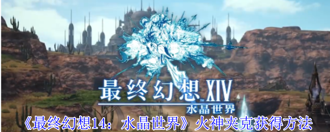 《最终幻想14：水晶世界》火神夹克获取全攻略：多种途径解析