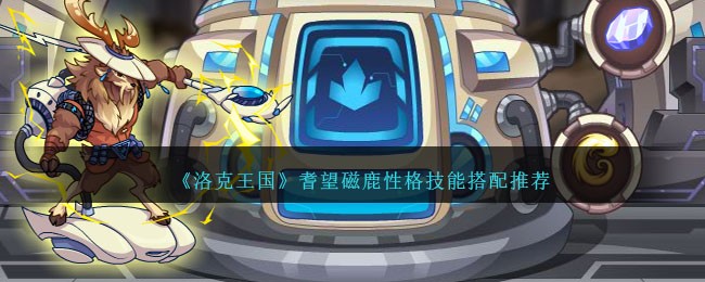 洛克王国耆望磁鹿性格技能搭配推荐：攻防兼备的精灵培养指南