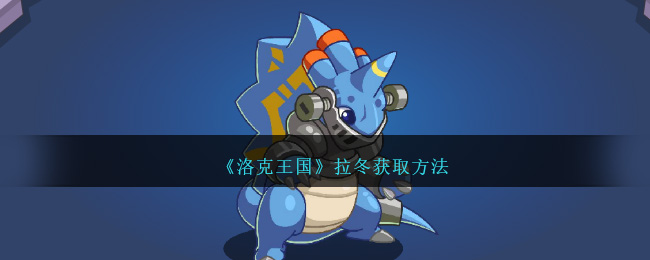 洛克王国拉冬怎么获得-拉冬获取方法：宠物岛历史任务全攻略