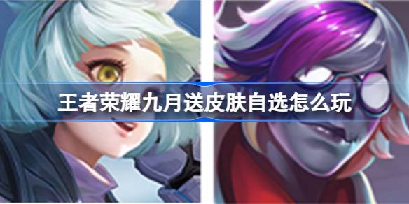 王者荣耀九月送皮肤自选活动全解析